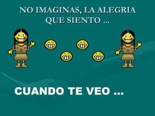 NO IMAGINAS, LA ALEGRIA
     QUE SIENTO ...




CUANDO TE VEO ...
 