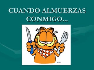 CUANDO ALMUERZAS
    CONMIGO...
 