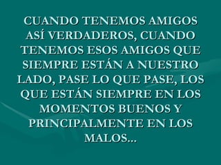 CUANDO TENEMOS AMIGOS
  ASÍ VERDADEROS, CUANDO
TENEMOS ESOS AMIGOS QUE
 SIEMPRE ESTÁN A NUESTRO
LADO, PASE LO QUE PASE, LOS
QUE ESTÁN SIEMPRE EN LOS
    MOMENTOS BUENOS Y
  PRINCIPALMENTE EN LOS
          MALOS...
 