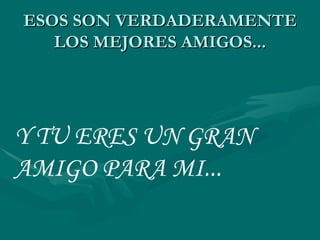 ESOS SON VERDADERAMENTE
   LOS MEJORES AMIGOS...




Y TU ERES UN GRAN
AMIGO PARA MI...
 