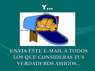 Y...




ENVIA ESTE E-MAIL A TODOS
 LOS QUE CONSIDERAS TUS
  VERDADEROS AMIGOS...
 