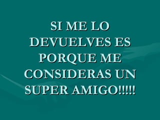 SI ME LO
 DEVUELVES ES
  PORQUE ME
CONSIDERAS UN
SUPER AMIGO!!!!!
 