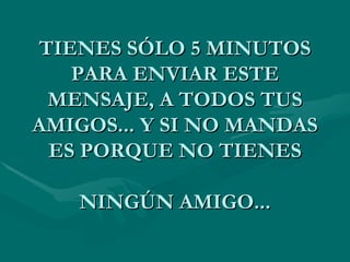 TIENES SÓLO 5 MINUTOS
   PARA ENVIAR ESTE
 MENSAJE, A TODOS TUS
AMIGOS... Y SI NO MANDAS
 ES PORQUE NO TIENES

   NINGÚN AMIGO...
 