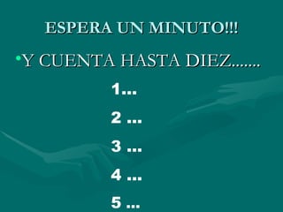 ESPERA UN MINUTO!!!
•Y CUENTA HASTA DIEZ.......
          1...
          2 ...
          3 ...
          4 ...
          5 ...
 