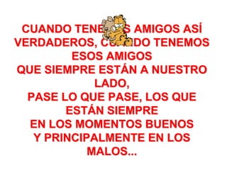 CUANDO TENEMOS AMIGOS ASÍ VERDADEROS, CUANDO TENEMOS ESOS AMIGOS QUE SIEMPRE ESTÁN A NUESTRO LADO, PASE LO QUE PASE, LOS QUE ESTÁN SIEMPRE EN LOS MOMENTOS BUENOS Y PRINCIPALMENTE EN LOS MALOS...