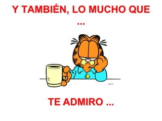 Y TAMBIÉN, LO MUCHO QUE ...TE ADMIRO ...