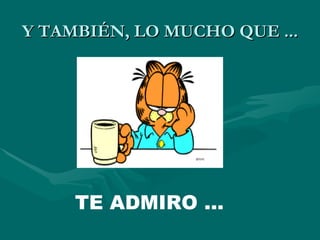 Y TAMBIÉN, LO MUCHO QUE ... TE ADMIRO ... 