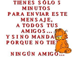 TIENES SÓLO 5 MINUTOS  PARA ENVIAR ESTE MENSAJE,  A TODOS TUS AMIGOS...  Y SI NO MANDAS ES PORQUE NO TIENES NINGÚN AMIGO... 