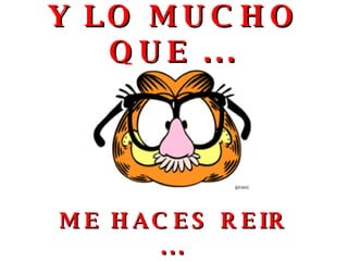 Y LO MUCHO QUE ... ME HACES REIR ... 