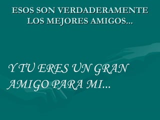 ESOS SON VERDADERAMENTE
   LOS MEJORES AMIGOS...




Y TU ERES UN GRAN
AMIGO PARA MI...
 