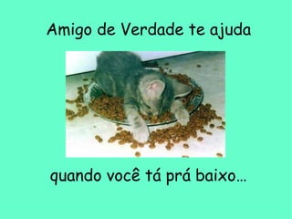 Amigo de Verdade te ajuda quando você tá prá baixo…