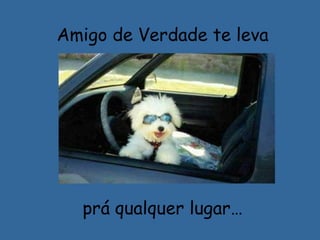 Amigo de Verdade te leva
prá qualquer lugar…
 