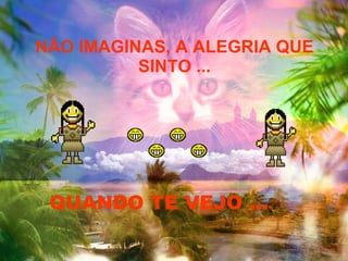 NÃO IMAGINAS, A ALEGRIA QUE SINTO ... QUANDO TE VEJO ... 