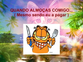 QUANDO ALMOÇAS COMIGO... ( Mesmo sendo eu a pagar ) 