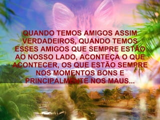 QUANDO TEMOS AMIGOS ASSIM VERDADEIROS, QUANDO TEMOS ESSES AMIGOS QUE SEMPRE ESTÃO AO NOSSO LADO, ACONTEÇA O QUE ACONTECER, OS QUE ESTÃO SEMPRE NOS MOMENTOS BONS E PRINCIPALMENTE NOS MAUS... 