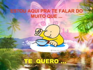 ESTOU AQUI PRA TE FALAR DO MUITO QUE ... TE  QUERO ... 