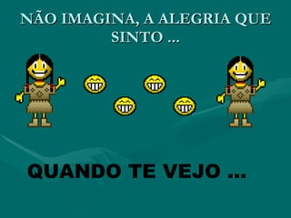 NÃO IMAGINA, A ALEGRIA QUE
         SINTO ...




QUANDO TE VEJO ...
 