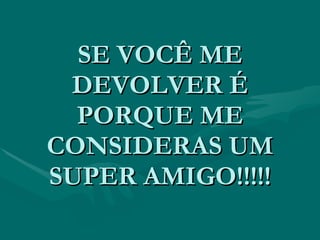 SE VOCÊ ME
 DEVOLVER É
  PORQUE ME
CONSIDERAS UM
SUPER AMIGO!!!!!
 