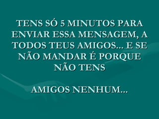 TENS SÓ 5 MINUTOS PARA
ENVIAR ESSA MENSAGEM, A
TODOS TEUS AMIGOS... E SE
 NÃO MANDAR É PORQUE
       NÃO TENS

   AMIGOS NENHUM...
 