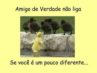 Amigo de Verdade não liga




Se você é um pouco diferente...
 