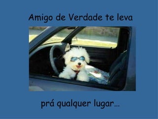 Amigo de Verdade te leva




  prá qualquer lugar…
 