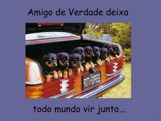 Amigo de Verdade deixa




 todo mundo vir junto...
 