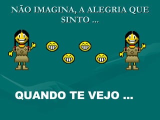 NÃO IMAGINA, A ALEGRIA QUE SINTO ... QUANDO TE VEJO ... 
