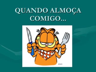 QUANDO ALMOÇA COMIGO... 