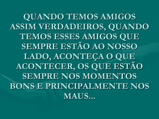 QUANDO TEMOS AMIGOS ASSIM VERDADEIROS, QUANDO TEMOS ESSES AMIGOS QUE SEMPRE ESTÃO AO NOSSO LADO, ACONTEÇA O QUE ACONTECER, OS QUE ESTÃO SEMPRE NOS MOMENTOS BONS E PRINCIPALMENTE NOS MAUS... 