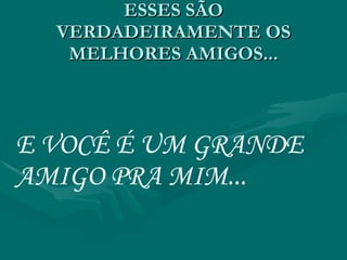 ESSES SÃO VERDADEIRAMENTE OS MELHORES AMIGOS... E VOCÊ É UM GRANDE AMIGO PRA MIM... 