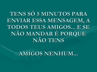 TENS SÓ 5 MINUTOS PARA ENVIAR ESSA MENSAGEM, A TODOS TEUS AMIGOS... E SE NÃO MANDAR É PORQUE NÃO TENS AMIGOS NENHUM... 