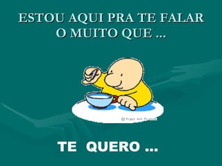 ESTOU AQUI PRA TE FALAR O MUITO QUE ... TE  QUERO ... 