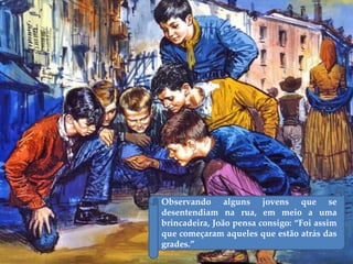 Observando alguns jovens que se
desentendiam na rua, em meio a uma
brincadeira, João pensa consigo: “Foi assim
que começaram aqueles que estão atrás das
grades.”
 