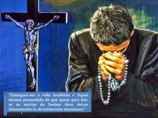 “Entreguei-me à vida recolhida e fiquei
mesmo persuadido de que quem quer dar-
se ao serviço do Senhor deve deixar
inteiramente os divertimentos mundanos.”
 