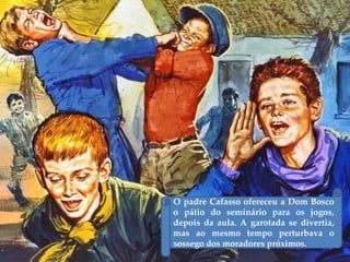 O padre Cafasso ofereceu a Dom Bosco
o pátio do seminário para os jogos,
depois da aula. A garotada se divertia,
mas ao mesmo tempo perturbava o
sossego dos moradores próximos.
 