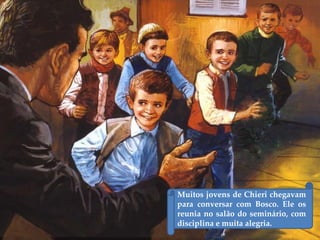 Muitos jovens de Chieri chegavam
para conversar com Bosco. Ele os
reunia no salão do seminário, com
disciplina e muita alegria.
 