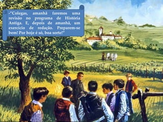 -”Colegas, amanhã faremos uma
revisão no programa de História
Antiga. E, depois de amanhã, um
exercício de redação. Preparem-se
bem! Por hoje é só, boa sorte!”
 