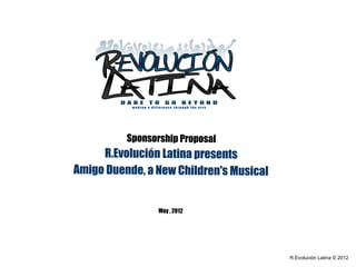 Sponsorship Proposal
     R.Evolución Latina presents
Amigo Duende, a New Children's Musical
                       
                       
                 May , 2012




                                         R.Evolución Latina © 2012
 