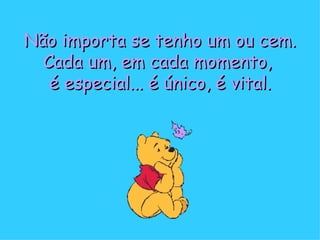 Não importa se tenho um ou cem. Cada um, em cada momento, é especial... é único, é vital.