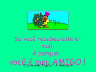 Se você recebeu este e-mail, é porque: você é meu AMIGO ! Colaboração: Ângela C. A. Antonicelli