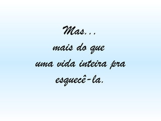 Mas...
mais do que
uma vida inteira pra
esquecê-la.

 