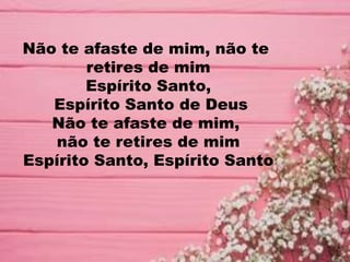 Não te afaste de mim, não te
retires de mim
Espírito Santo,
Espírito Santo de Deus
Não te afaste de mim,
não te retires de mim
Espírito Santo, Espírito Santo
 