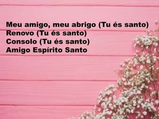 Meu amigo, meu abrigo (Tu és santo)
Renovo (Tu és santo)
Consolo (Tu és santo)
Amigo Espírito Santo
 