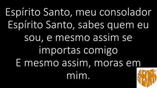 Espírito Santo, meu consolador
Espírito Santo, sabes quem eu
sou, e mesmo assim se
importas comigo
E mesmo assim, moras em
mim.
 