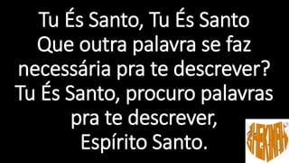 Tu És Santo, Tu És Santo
Que outra palavra se faz
necessária pra te descrever?
Tu És Santo, procuro palavras
pra te descrever,
Espírito Santo.
 