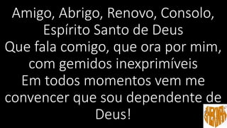 Amigo, Abrigo, Renovo, Consolo,
Espírito Santo de Deus
Que fala comigo, que ora por mim,
com gemidos inexprimíveis
Em todos momentos vem me
convencer que sou dependente de
Deus!
 