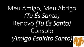 Meu Amigo, Meu Abrigo
(Tu És Santo)
Renovo (Tu És Santo)
Consolo
(Amigo Espírito Santo)
 