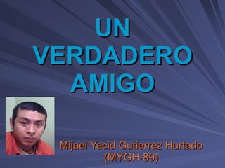 UN VERDADERO AMIGO Mijael Yecid Gutierrez Hurtado (MYGH-89) 