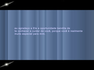 eu agradeço a Ele a oportunidade bendita de
te conhecer e cuidar de você, porque você é realmente
muito especial para mim.
 