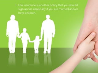 • Life insurance is another policy that you should
sign up for, especially if you are married and/or
have children.
 